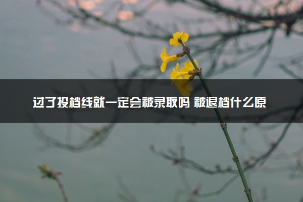过了投档线就一定会被录取吗 被退档什么原因