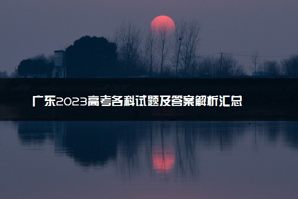 广东2023高考各科试题及答案解析汇总 完整真题试卷