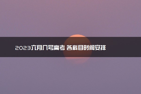 2023六月几号高考 各科目时间安排