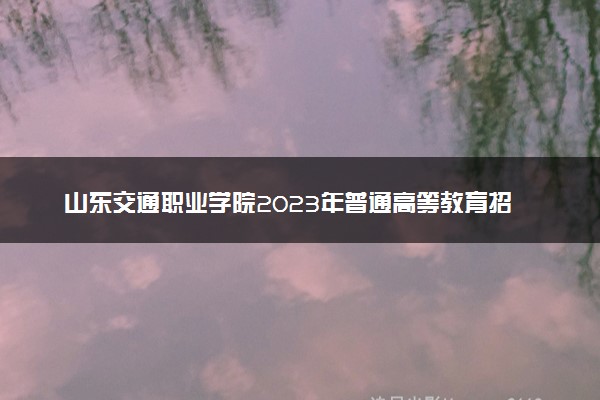 山东交通职业学院2023年普通高等教育招生章程