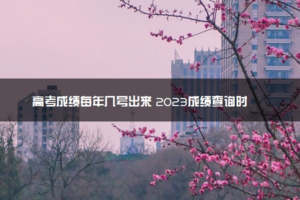 高考成绩每年几号出来 2023成绩查询时间