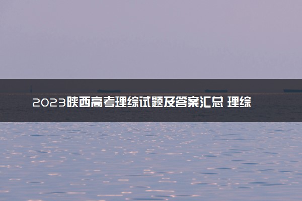 2023陕西高考理综试题及答案汇总 理综真题解析