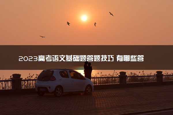 2023高考语文基础题答题技巧 有哪些答题套路