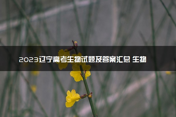 2023辽宁高考生物试题及答案汇总 生物真题解析