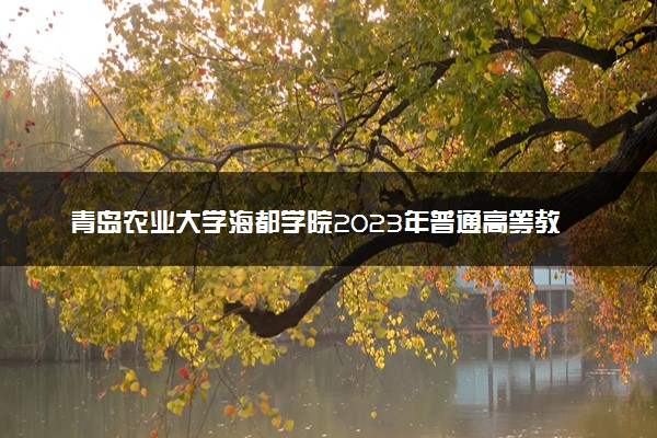 青岛农业大学海都学院2023年普通高等教育招生章程