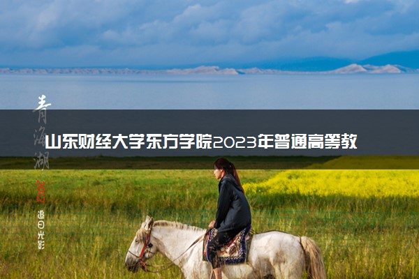 山东财经大学东方学院2023年普通高等教育招生章程