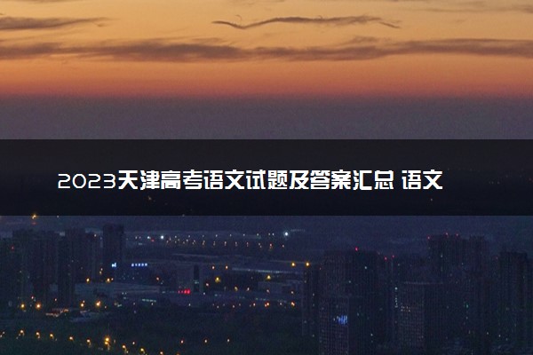 2023天津高考语文试题及答案汇总 语文真题解析