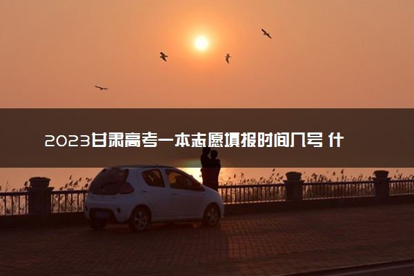 2023甘肃高考一本志愿填报时间几号 什么时候报志愿