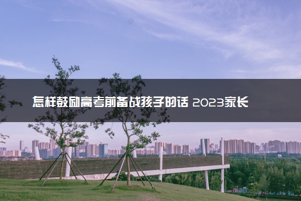 怎样鼓励高考前备战孩子的话 2023家长考前寄语