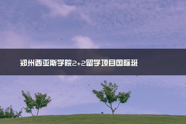 郑州西亚斯学院2+2留学项目国际班