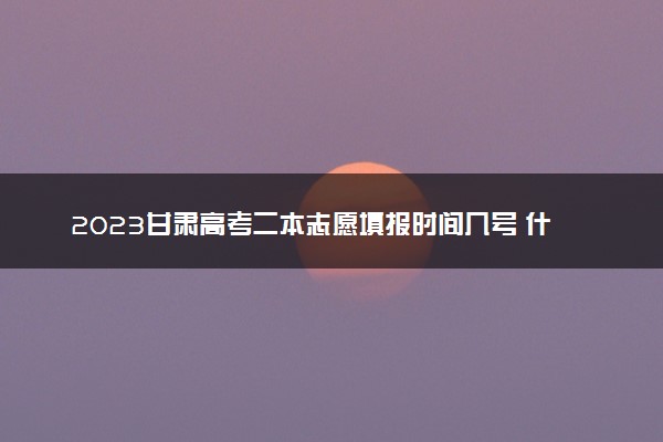 2023甘肃高考二本志愿填报时间几号 什么时候报志愿