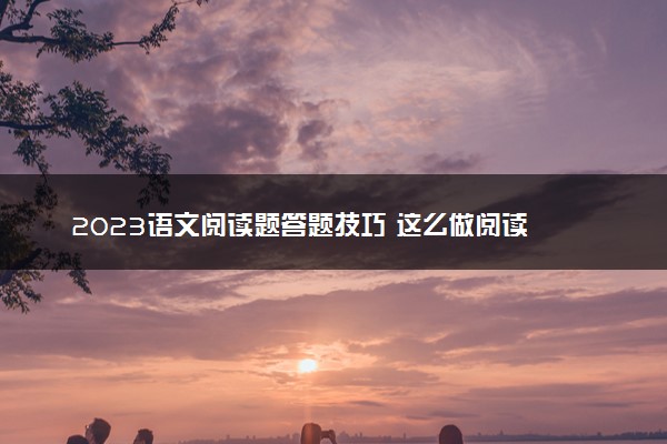 2023语文阅读题答题技巧 这么做阅读