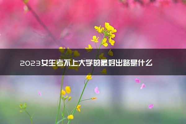 2023女生考不上大学的最好出路是什么 能干什么