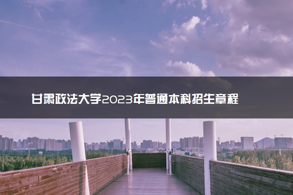 甘肃政法大学2023年普通本科招生章程