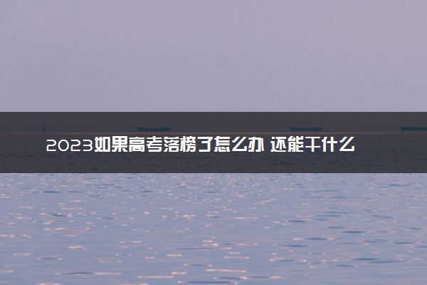 2023如果高考落榜了怎么办 还能干什么