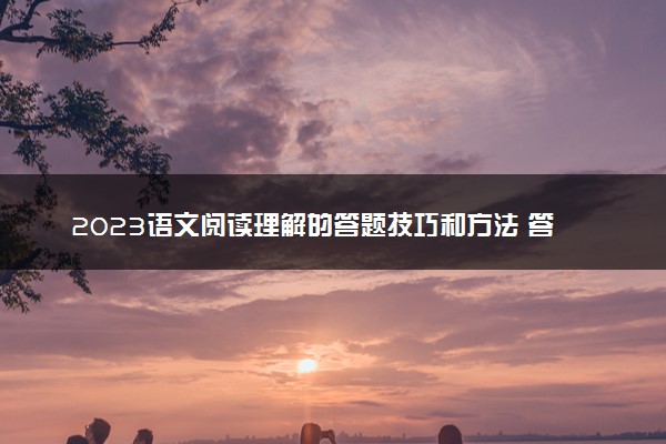 2023语文阅读理解的答题技巧和方法 答题攻略