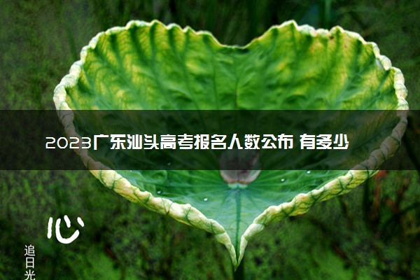 2023广东汕头高考报名人数公布 有多少人参加高考