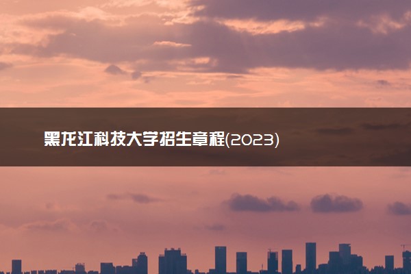 黑龙江科技大学招生章程（2023）