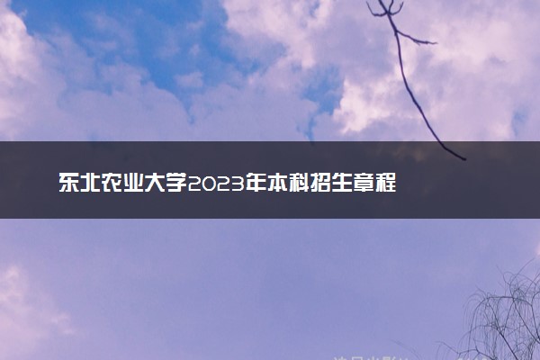 东北农业大学2023年本科招生章程