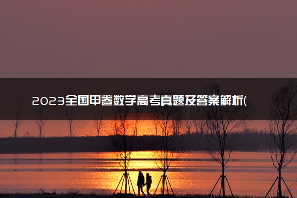 2023全国甲卷数学高考真题及答案解析(含文理科)