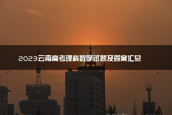 2023云南高考理科数学试题及答案汇总 数学真题解析