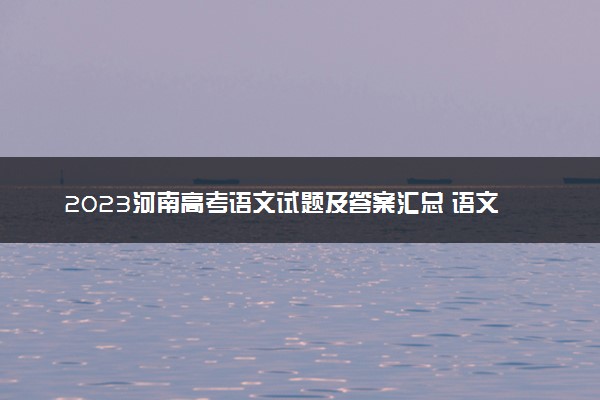 2023河南高考语文试题及答案汇总 语文真题解析