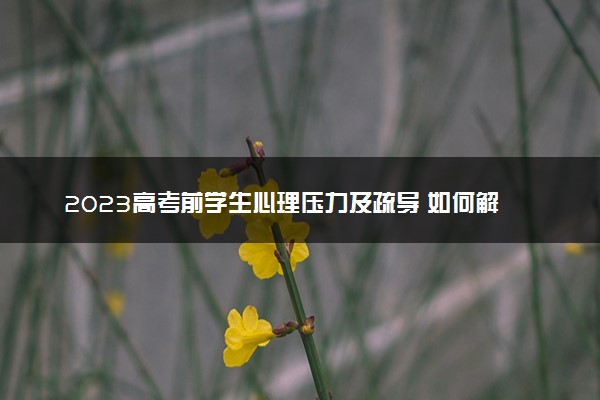 2023高考前学生心理压力及疏导 如何解压