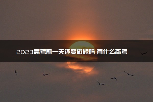 2023高考前一天还要做题吗 有什么备考建议