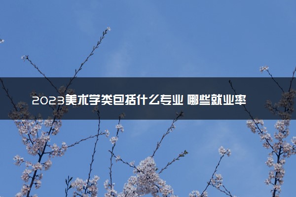2023美术学类包括什么专业 哪些就业率高