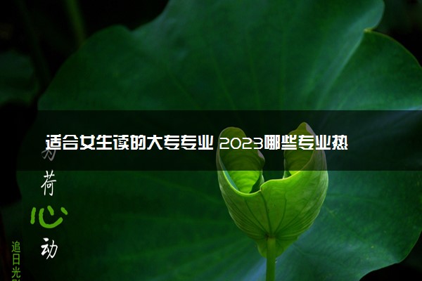适合女生读的大专专业 2023哪些专业热门