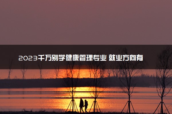 2023千万别学健康管理专业 就业方向有哪些
