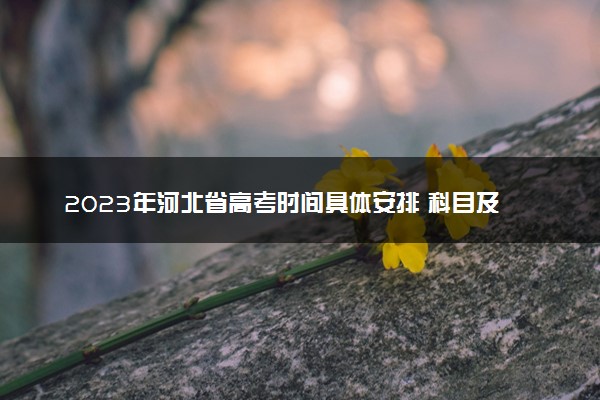 2023年河北省高考时间具体安排 科目及顺序
