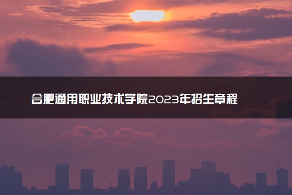 合肥通用职业技术学院2023年招生章程