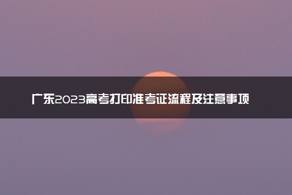 广东2023高考打印准考证流程及注意事项