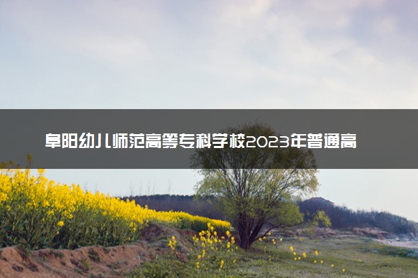 阜阳幼儿师范高等专科学校2023年普通高考招生章程