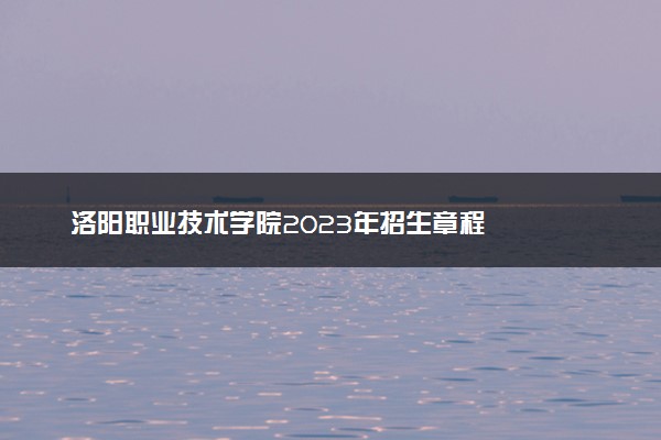 洛阳职业技术学院2023年招生章程