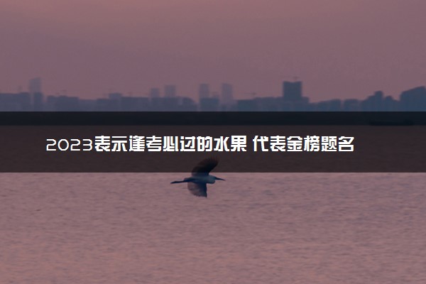 2023表示逢考必过的水果 代表金榜题名的水果有什么