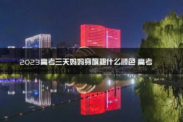 2023高考三天妈妈穿旗袍什么颜色 高考穿衣建议