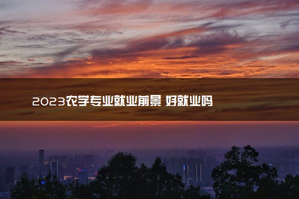2023农学专业就业前景 好就业吗