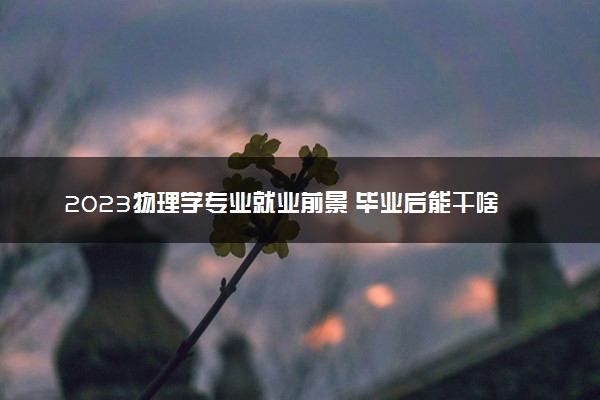 2023物理学专业就业前景 毕业后能干啥