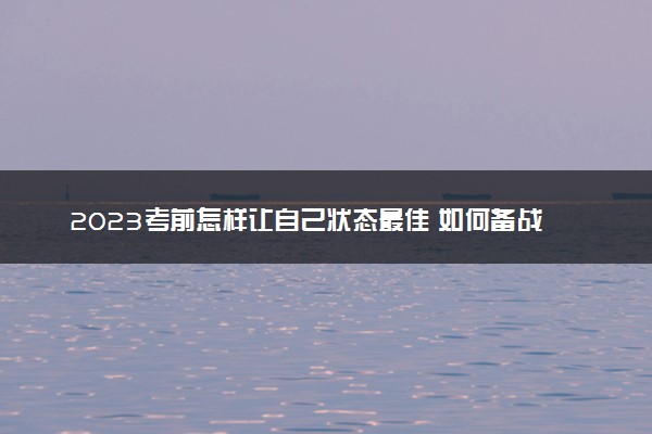 2023考前怎样让自己状态最佳 如何备战高考