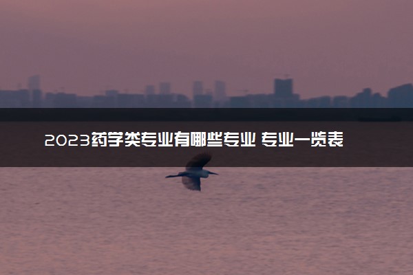 2023药学类专业有哪些专业 专业一览表