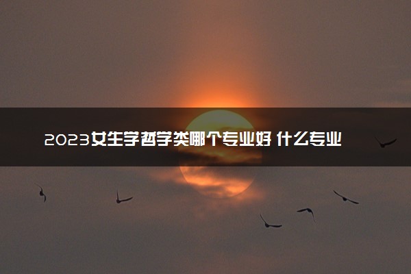2023女生学哲学类哪个专业好 什么专业好
