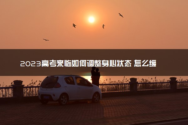 2023高考来临如何调整身心状态 怎么缓解紧张情绪