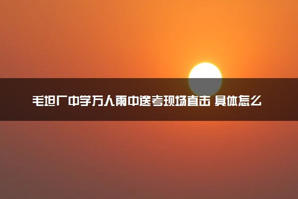 毛坦厂中学万人雨中送考现场直击 具体怎么回事