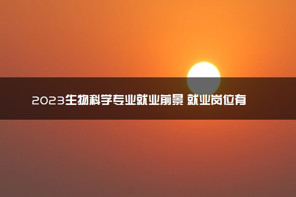 2023生物科学专业就业前景 就业岗位有哪些