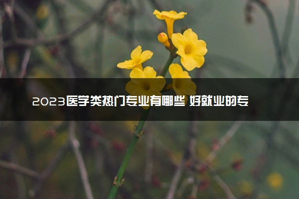 2023医学类热门专业有哪些 好就业的专业