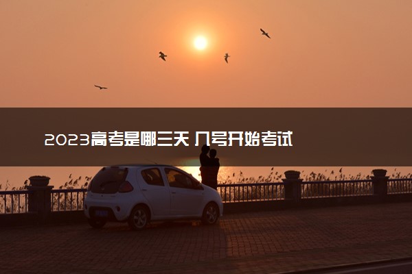 2023高考是哪三天 几号开始考试