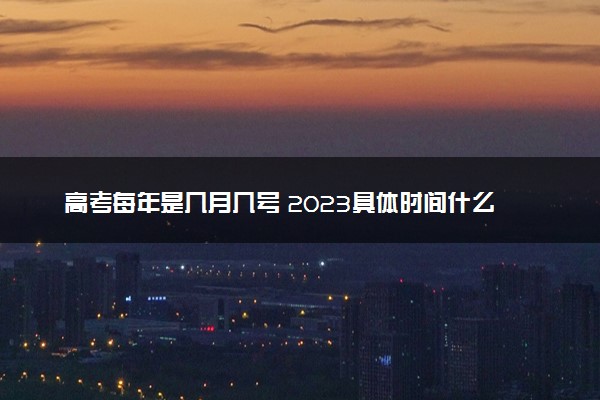 高考每年是几月几号 2023具体时间什么时候