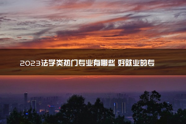 2023法学类热门专业有哪些 好就业的专业